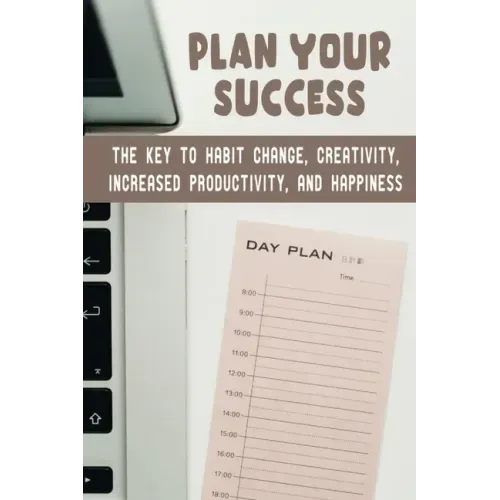 Plan Your Success: The Key To Habit Change, Creativity, Increased Productivity, And Happiness