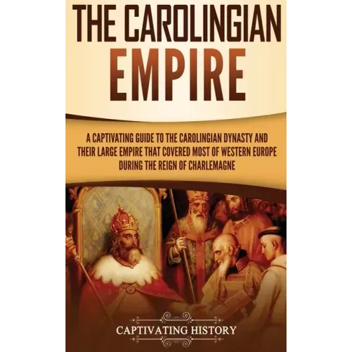 The Carolingian Empire: A Captivating Guide to the Carolingian Dynasty and Their Large Empire That Covered Most of Western Europe During the R