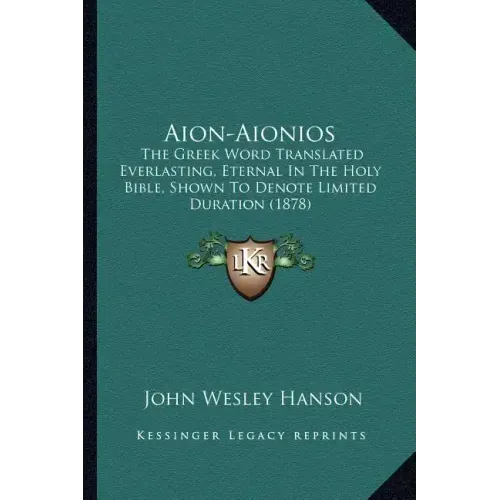 Aion-Aionios: The Greek Word Translated Everlasting, Eternal in the Holy Bible, Shown to Denote Limited Duration (1878)