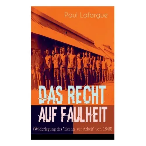 Das Recht auf Faulheit (Widerlegung des "Rechts auf Arbeit" von 1848): Ein verderbliches Dogma + Der Segen der Arbeit + Was aus der Überproduktion fol