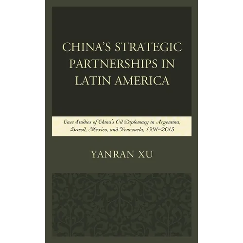 China's Strategic Partnerships in Latin America: Case Studies of China's Oil Diplomacy in Argentina, Brazil, Mexico, and Venezuela, 1991-2015