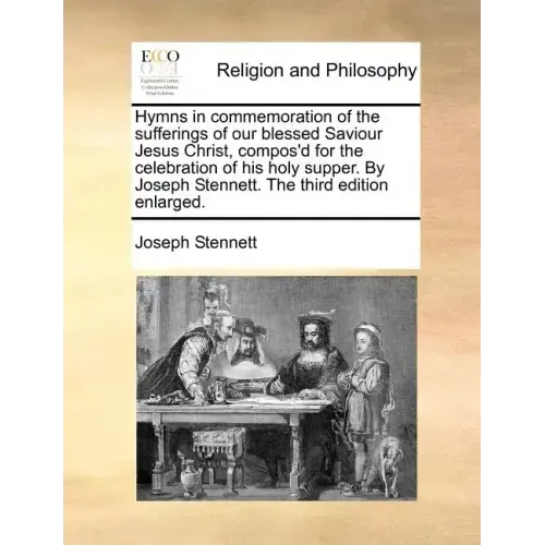 Hymns in Commemoration of the Sufferings of Our Blessed Saviour Jesus Christ, Compos'd for the Celebration of His Holy Supper. by Joseph Stennett. the