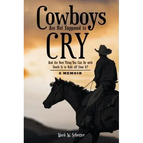 Cowboys Are Not Supposed to Cry: And the Best Thing You Can Do with Death Is to Ride off from It?: A Memoir