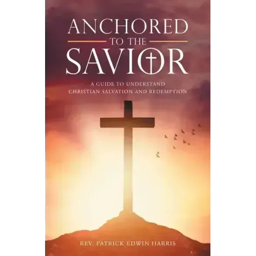 Anchored to the Savior: A Guide to Understand Christian Salvation and Redemption