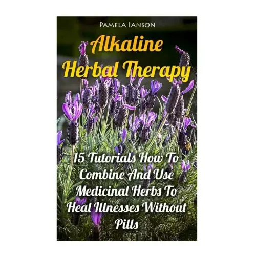 Alkaline Herbal Therapy: 15 Tutorials How To Combine And Use Medicinal Herbs To Heal Illnesses Without Pills