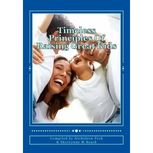 Timeless Principles Of Raising Great Kids: Discover timeless wisdom, seemingly magical secrets to building strong families and a practical, step-by-st