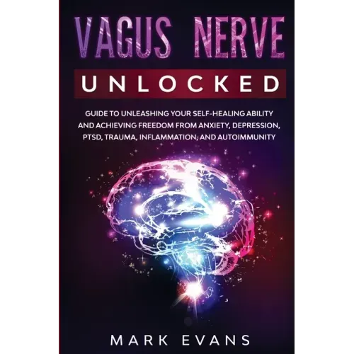 Vagus Nerve: Unlocked - Guide to Unleashing Your Self-Healing Ability and Achieving Freedom from Anxiety, Depression, PTSD, Trauma,