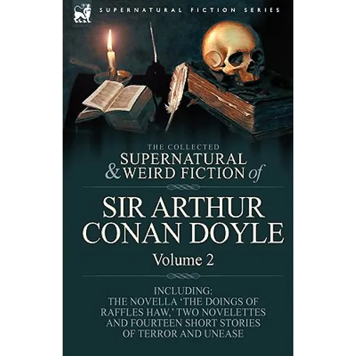 The Collected Supernatural and Weird Fiction of Sir Arthur Conan Doyle: 2-Including the Novella 'The Doings of Raffles Haw, ' Two Novelettes and Fourt