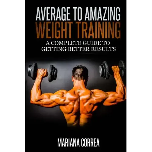 Average to Amazing Weight Training: A complete guide to getting better results