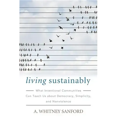 Living Sustainably: What Intentional Communities Can Teach Us about Democracy, Simplicity, and Nonviolence