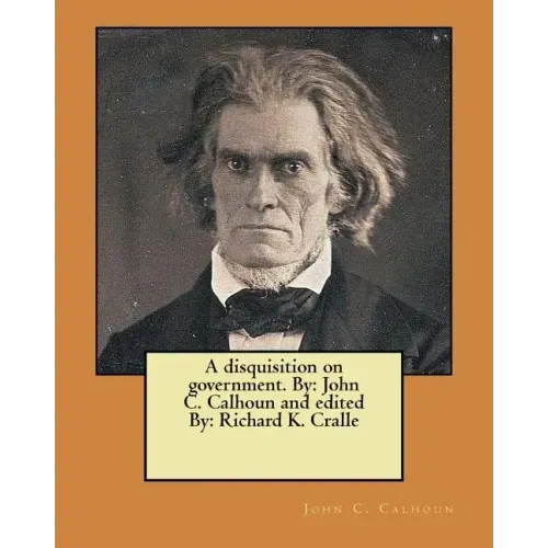 A disquisition on government. By: John C. Calhoun and edited By: Richard K. Cralle