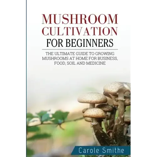Mushroom cultivation for beginners: The Ultimate Guide To Growing Mushrooms At Home For Business, Food, Soil And Medicine