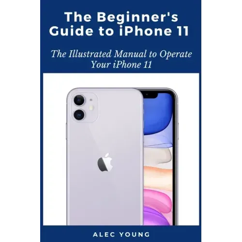 The Beginner's Guide to iPhone 11: The Illustrated Manual to Operate Your iPhone 11