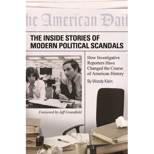The Inside Stories of Modern Political Scandals: How Investigative Reporters Have Changed the Course of American History