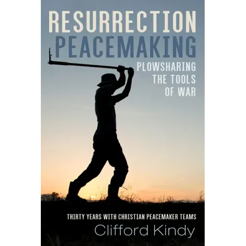 Resurrection Peacemaking: Plowsharing the Tools of War: Thirty Years with Christian Peacemaker Teams