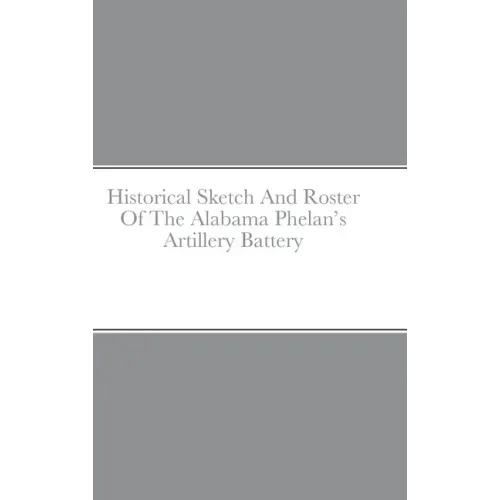 Historical Sketch And Roster Of The Alabama Phelan's Artillery Battery