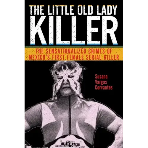 The Little Old Lady Killer: The Sensationalized Crimes of Mexico's First Female Serial Killer