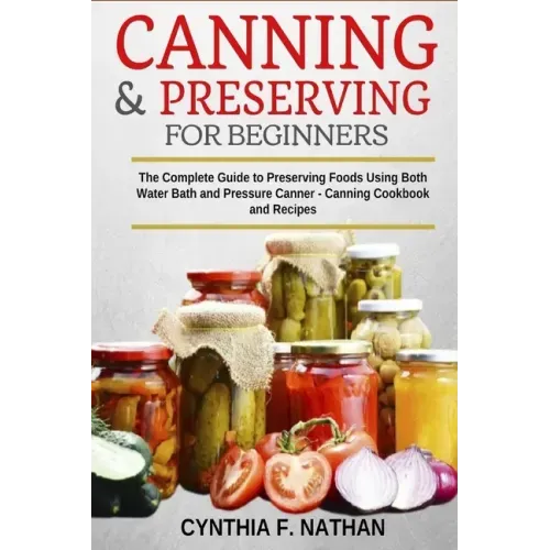 Canning and Preserving for Beginners: The Complete Guide to Preserving foods using both Water Bath and Pressure Canner - Canning cookbook and Recipes.