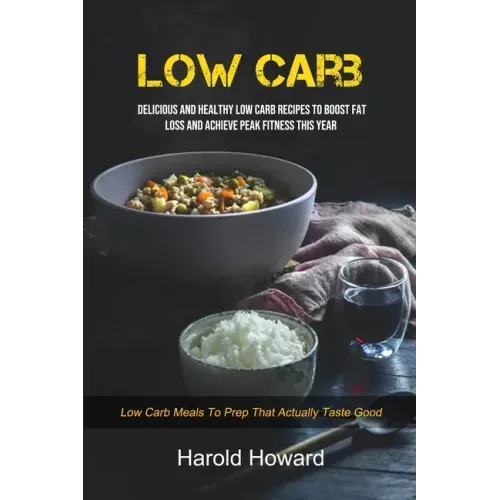 Low Carb: Delicious And Healthy Low Carb Recipes To Boost Fat Loss and Achieve Peak Fitness This Year (Low Carb Meals to Prep That Actually Taste Good