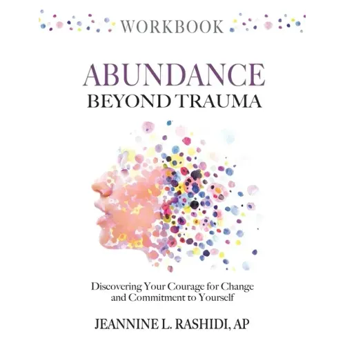 Abundance Beyond Trauma Workbook: Discovering Your Courage For Change and Commitment to Yourself