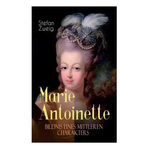 Marie Antoinette. Bildnis eines mittleren Charakters: Die ebenso dramatische wie tragische Biographie von Marie Antoinette