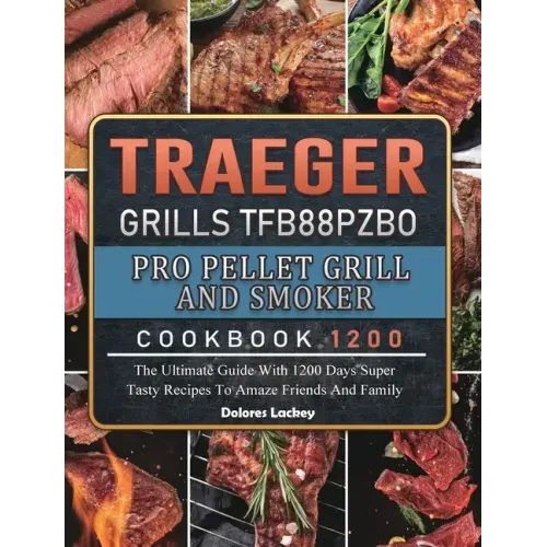 Traeger Grills TFB88PZBO Pro Pellet Grill and Smoker Cookbook 1200: The Ultimate Guide With 1200 Days Super Tasty Recipes To Amaze Friends And Family