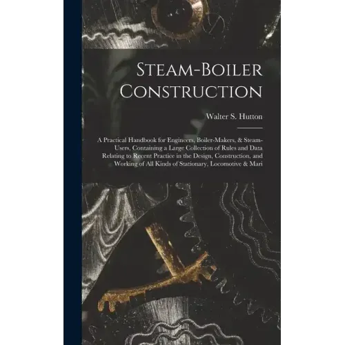Steam-Boiler Construction: A Practical Handbook for Engineers, Boiler-Makers, & Steam-Users, Containing a Large Collection of Rules and Data Rela