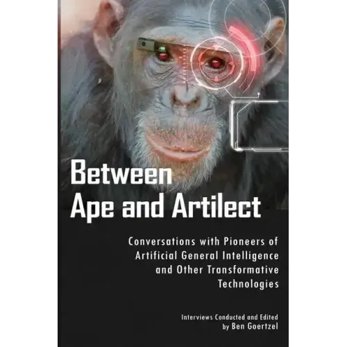 Between Ape and Artilect: Conversations with Pioneers of Artificial General Intelligence and Other Transformative Technologies
