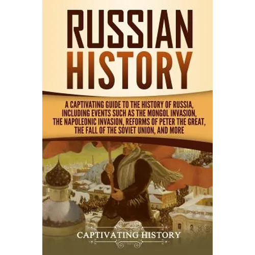 Russian History: A Captivating Guide to the History of Russia, Including Events Such as the Mongol Invasion, the Napoleonic Invasion, R