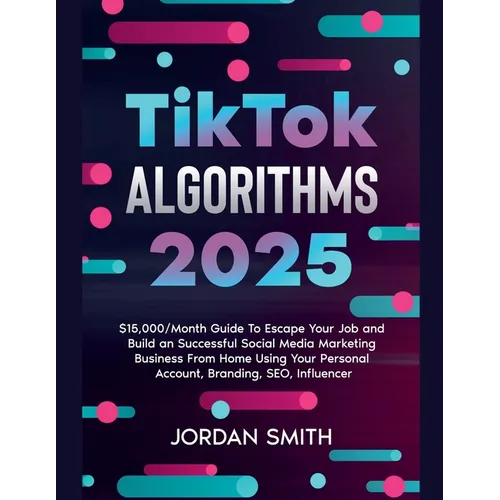TikTok Algorithms 2025 $15,000/Month Guide To Escape Your Job And Build an Successful Social Media Marketing Business From Home Using Your Personal Ac