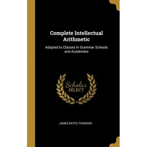 Complete Intellectual Arithmetic: Adapted to Classes in Grammar Schools and Academies