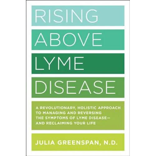 Rising Above Lyme Disease: A Revolutionary, Holistic Approach to Managing and Reversing the Symptoms of Lyme Disease and Reclaiming Your Life