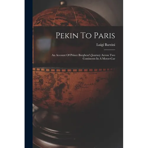 Pekin To Paris: An Account Of Prince Borghese's Journey Across Two Continents In A Motor-car