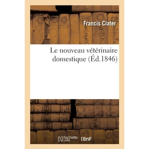 Le Nouveau Vétérinaire Domestique: Ou l'Art de Guérir Soi-Même Ses Chevaux Et Autres Animaux Domestiques