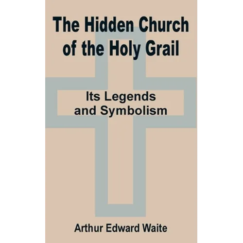 The Hidden Church of the Holy Grail: It's Legends and Symbolism