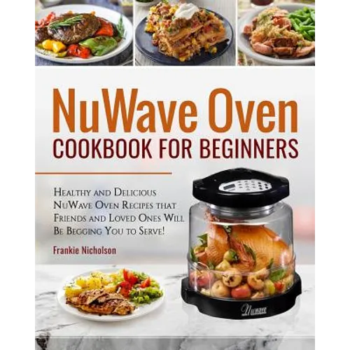 Nuwave Oven Cookbook for Beginners: Healthy and Delicious Nuwave Oven Recipes That Friends and Loved Ones Will Be Begging You to Serve! (Nuwave Cookbo