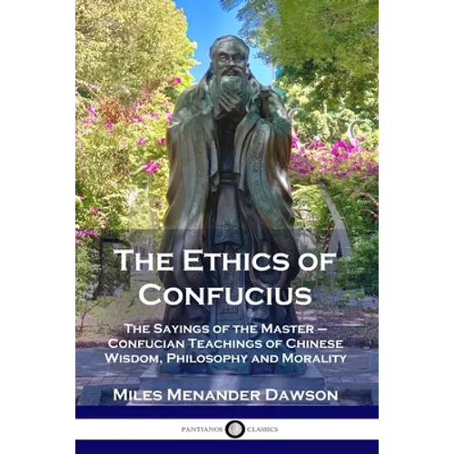 The Ethics of Confucius: The Sayings of the Master - Confucian Teachings of Chinese Wisdom, Philosophy and Morality
