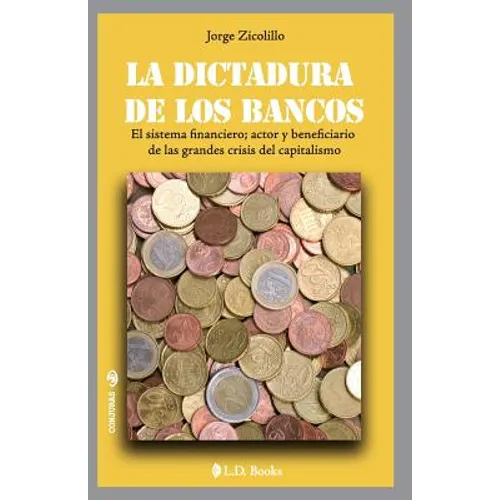 La dictadura de los bancos: El sistema financiero, actor y beneficiario de las grandes crisis del capitalismo