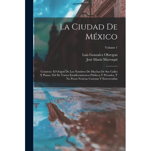 La Ciudad De México: Contiene: El Origen De Los Nombres De Muchas De Sus Calles Y Plazas, Del De Varios Establecimientos Públicos Y Privado
