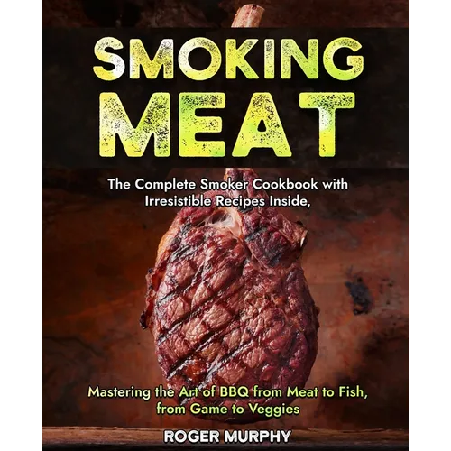 Smoking Meat: The Complete Smoker Cookbook with Irresistible Recipes Inside, Mastering the Art of BBQ from Meat to Fish, from Game to Veggies
