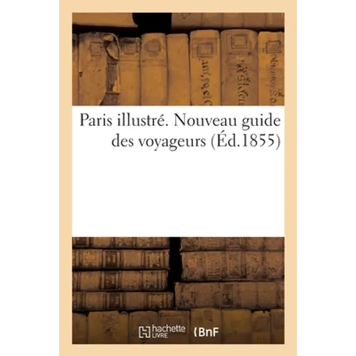 Paris illustré. Nouveau guide des voyageurs: Son histoire, ses monuments, ses musées, son administration, son commerce et ses plaisirs