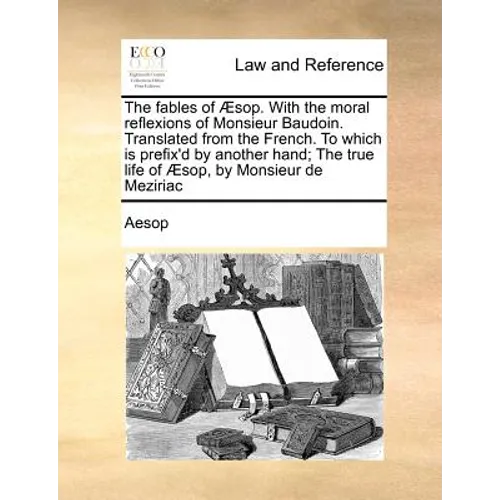 The Fables of Aesop. with the Moral Reflexions of Monsieur Baudoin. Translated from the French. to Which Is Prefix'd by Another Hand; The True Life of