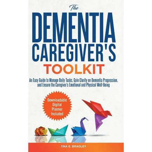 The Dementia Caregiver's Toolkit: An Easy Guide to Manage Daily Tasks, Gain Clarity on Dementia Progression, and Ensure the Caregiver's Emotional and