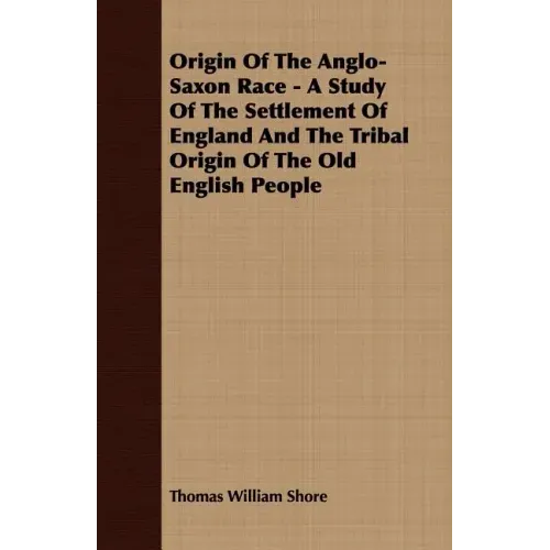Origin Of The Anglo-Saxon Race - A Study Of The Settlement Of England And The Tribal Origin Of The Old English People