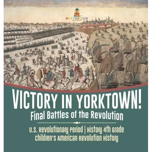 Victory in Yorktown! Final Battles of the Revolution U.S. Revolutionary Period History 4th Grade Children's American Revolution History