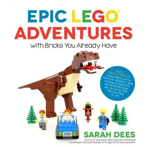 Epic Lego Adventures with Bricks You Already Have: Build Crazy Worlds Where Aliens Live on the Moon, Dinosaurs Walk Among Us, Scientists Battle Mutant
