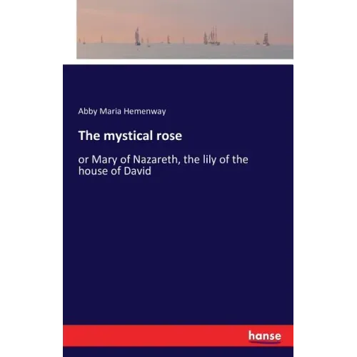 The mystical rose: or Mary of Nazareth, the lily of the house of David