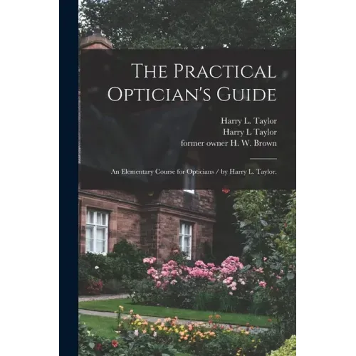 The Practical Optician's Guide: an Elementary Course for Opticians / by Harry L. Taylor.