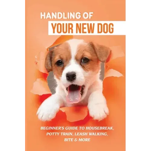 Handling Of Your New Dog: Beginner's Guide To Housebreak, Potty Train, Leash Walking, Bite & More: What Kind The Breed Of Dogs There Is