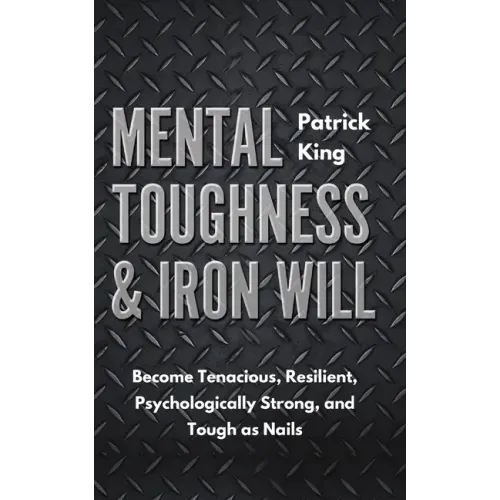 Mental Toughness & Iron Will: Become Tenacious, Resilient, Psychologically Strong, and Tough as Nails